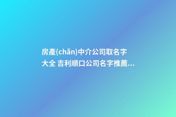房產(chǎn)中介公司取名字大全 吉利順口公司名字推薦-名學網(wǎng)-第1張-公司起名-玄機派